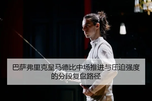 巴萨弗里克皇马德比中场推进与压迫强度的分段复盘路径